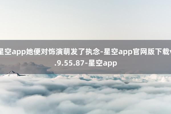 星空app她便对饰演萌发了执念-星空app官网版下载v.9.55.87-星空app