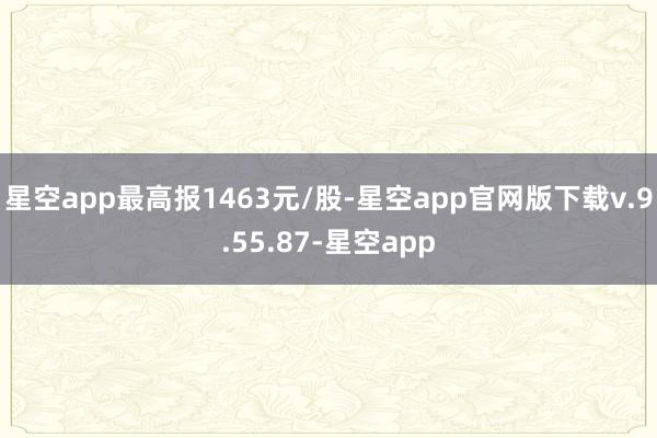 星空app最高报1463元/股-星空app官网版下载v.9.55.87-星空app
