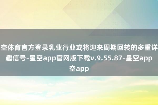 星空体育官方登录乳业行业或将迎来周期回转的多重详情趣信号-星空app官网版下载v.9.55.87-星空app