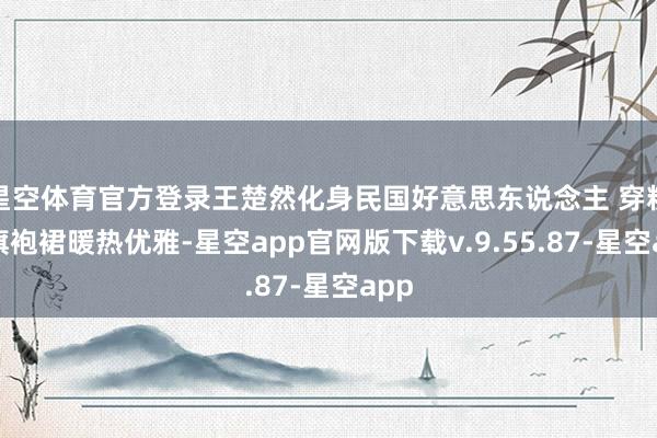 星空体育官方登录王楚然化身民国好意思东说念主 穿粉色旗袍裙暖热优雅-星空app官网版下载v.9.55.87-星空app