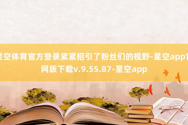 星空体育官方登录紧紧招引了粉丝们的视野-星空app官网版下载v.9.55.87-星空app