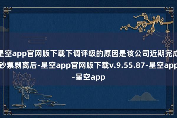 星空app官网版下载下调评级的原因是该公司近期完成钞票剥离后-星空app官网版下载v.9.55.87-星空app