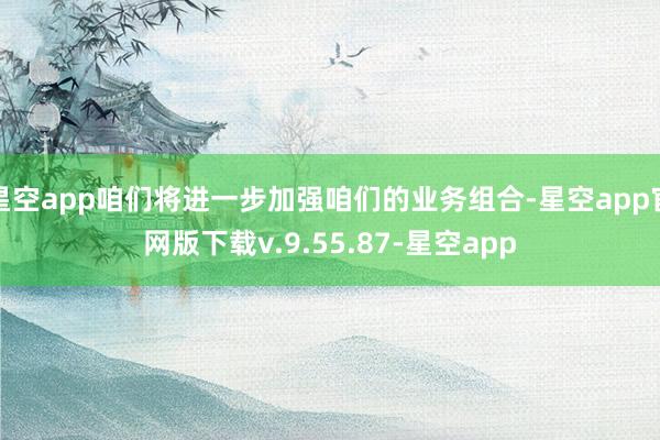 星空app咱们将进一步加强咱们的业务组合-星空app官网版下载v.9.55.87-星空app