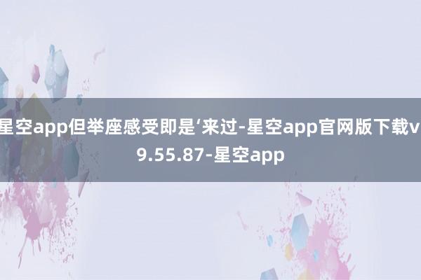 星空app但举座感受即是‘来过-星空app官网版下载v.9.55.87-星空app