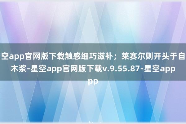 星空app官网版下载触感细巧滋补;莱赛尔则开头于自然木浆-星空app官网版下载v.9.55.87-星空app