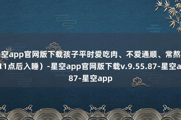 星空app官网版下载孩子平时爱吃肉、不爱通顺、常熬夜（11点后入睡）-星空app官网版下载v.9.55.87-星空app