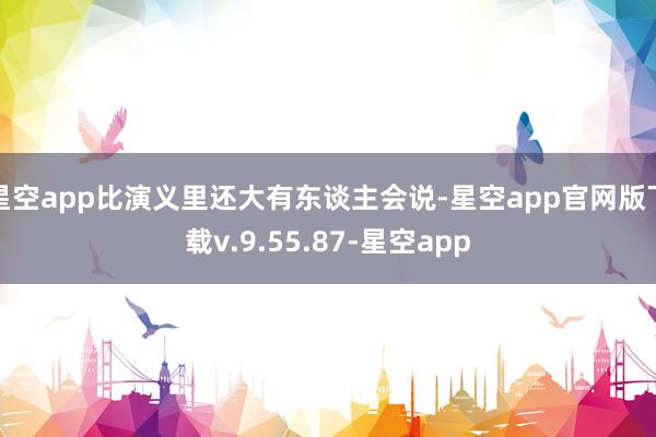星空app比演义里还大有东谈主会说-星空app官网版下载v.9.55.87-星空app