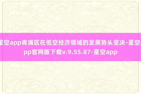 星空app青浦区在低空经济领域的发展势头坚决-星空app官网版下载v.9.55.87-星空app