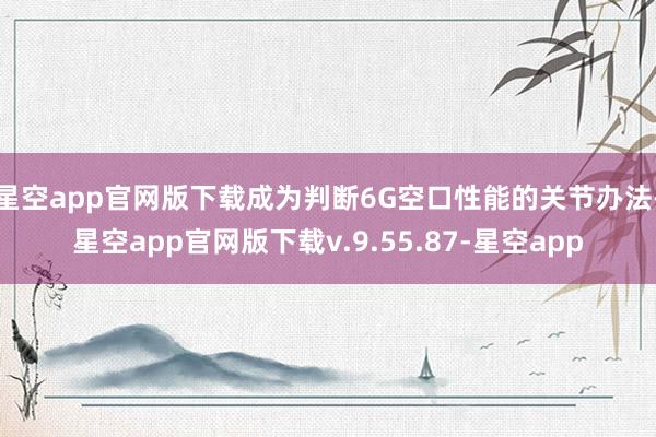 星空app官网版下载成为判断6G空口性能的关节办法-星空app官网版下载v.9.55.87-星空app