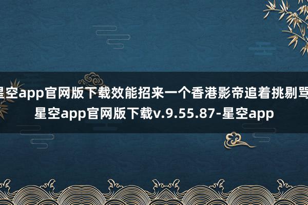 星空app官网版下载效能招来一个香港影帝追着挑剔骂-星空app官网版下载v.9.55.87-星空app