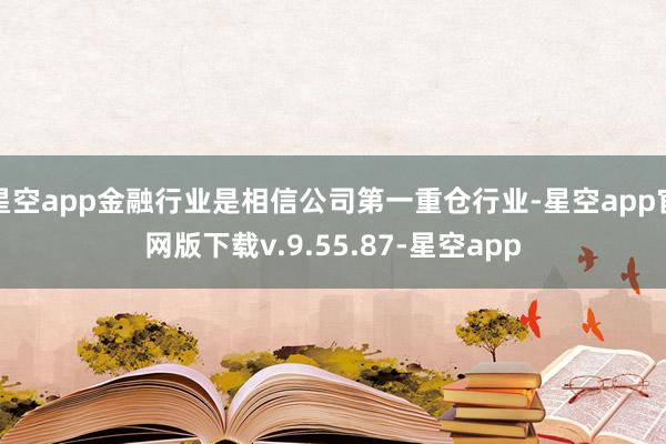 星空app金融行业是相信公司第一重仓行业-星空app官网版下载v.9.55.87-星空app