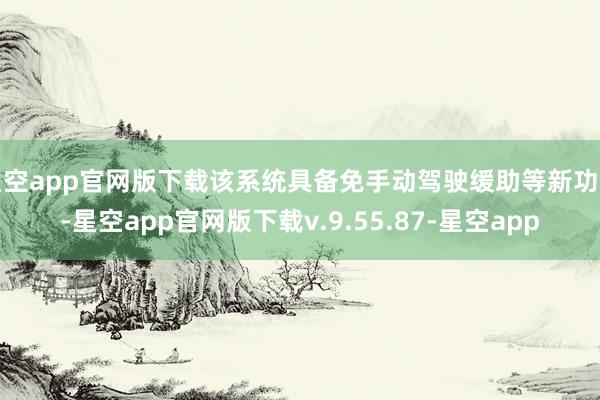 星空app官网版下载该系统具备免手动驾驶缓助等新功能-星空app官网版下载v.9.55.87-星空app