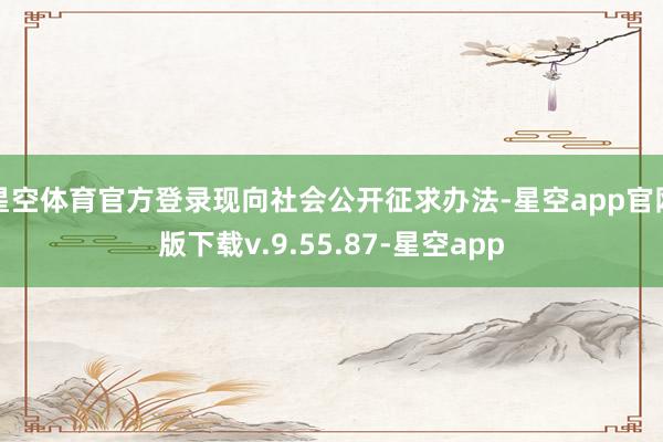 星空体育官方登录现向社会公开征求办法-星空app官网版下载v.9.55.87-星空app