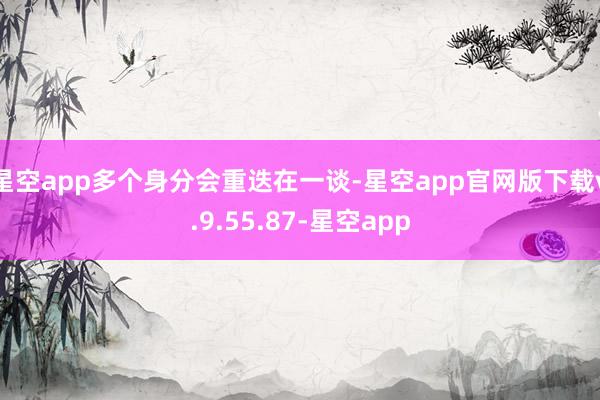 星空app多个身分会重迭在一谈-星空app官网版下载v.9.55.87-星空app