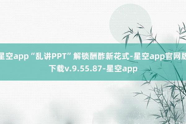 星空app“乱讲PPT”解锁酬酢新花式-星空app官网版下载v.9.55.87-星空app