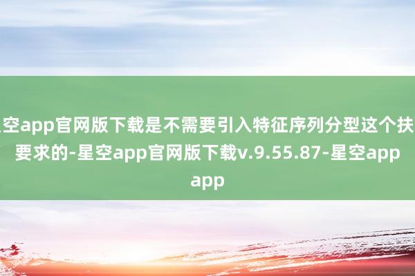 星空app官网版下载是不需要引入特征序列分型这个扶持要求的-星空app官网版下载v.9.55.87-星空app