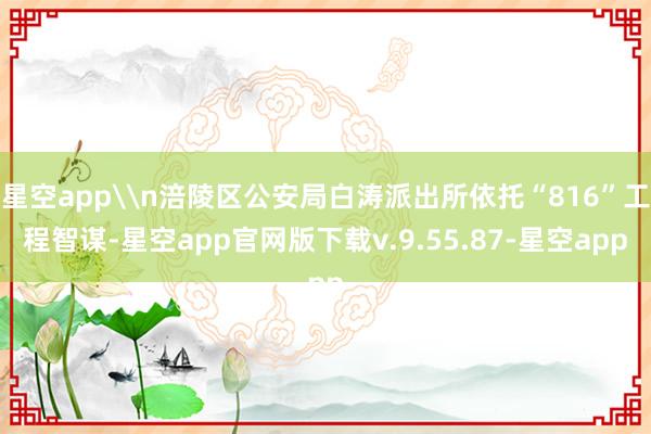 星空app\n涪陵区公安局白涛派出所依托“816”工程智谋-星空app官网版下载v.9.55.87-星空app