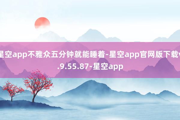 星空app不雅众五分钟就能睡着-星空app官网版下载v.9.55.87-星空app
