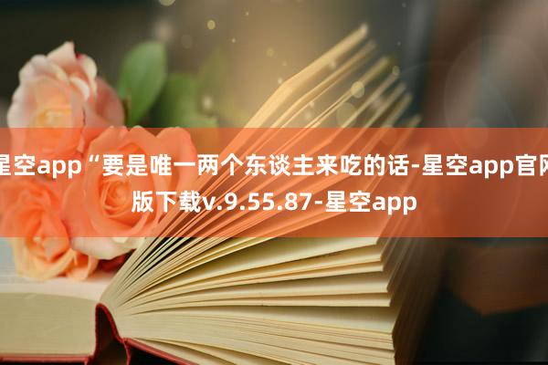 星空app“要是唯一两个东谈主来吃的话-星空app官网版下载v.9.55.87-星空app