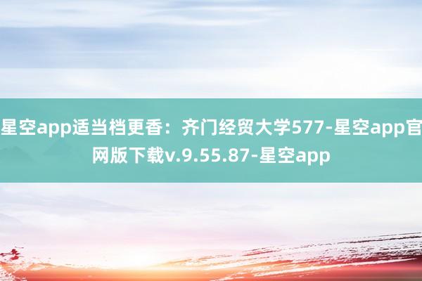 星空app适当档更香：齐门经贸大学577-星空app官网版下载v.9.55.87-星空app