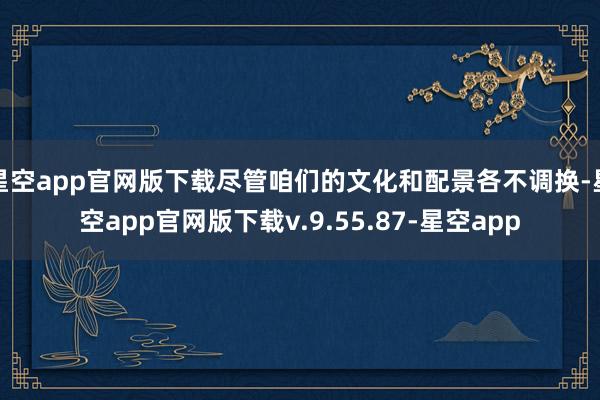 星空app官网版下载尽管咱们的文化和配景各不调换-星空app官网版下载v.9.55.87-星空app
