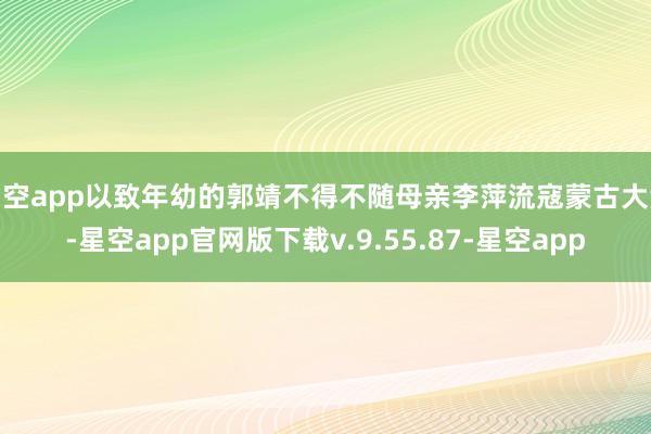 星空app以致年幼的郭靖不得不随母亲李萍流寇蒙古大漠-星空app官网版下载v.9.55.87-星空app