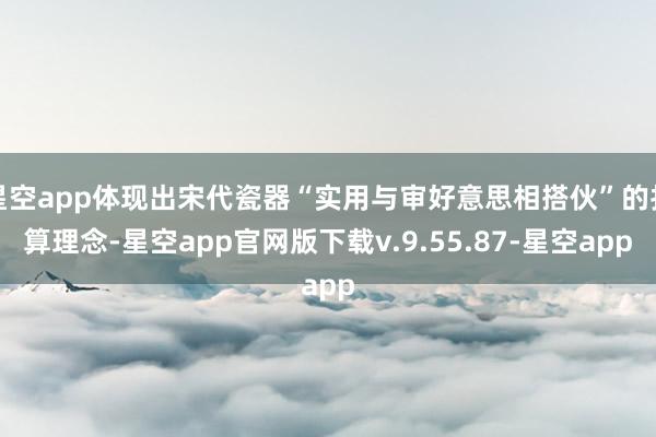 星空app体现出宋代瓷器“实用与审好意思相搭伙”的打算理念-星空app官网版下载v.9.55.87-星空app