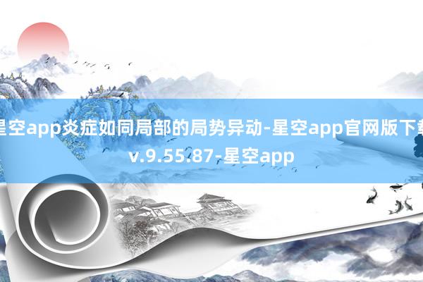 星空app炎症如同局部的局势异动-星空app官网版下载v.9.55.87-星空app