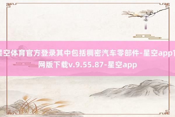 星空体育官方登录其中包括稠密汽车零部件-星空app官网版下载v.9.55.87-星空app