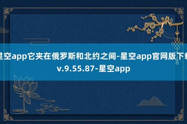 星空app它夹在俄罗斯和北约之间-星空app官网版下载v.9.55.87-星空app