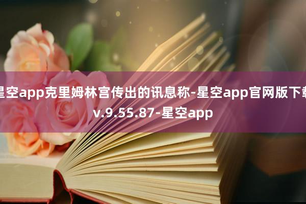 星空app克里姆林宫传出的讯息称-星空app官网版下载v.9.55.87-星空app