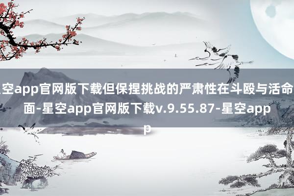 星空app官网版下载但保捏挑战的严肃性在斗殴与活命层面-星空app官网版下载v.9.55.87-星空app