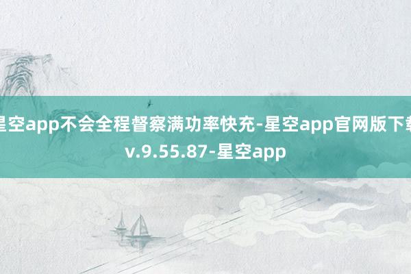 星空app不会全程督察满功率快充-星空app官网版下载v.9.55.87-星空app