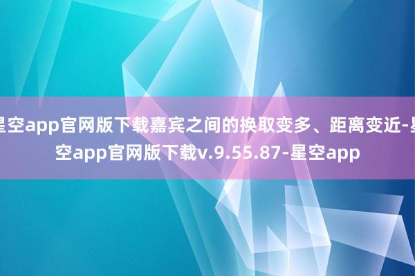 星空app官网版下载嘉宾之间的换取变多、距离变近-星空app官网版下载v.9.55.87-星空app
