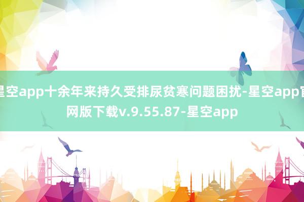星空app十余年来持久受排尿贫寒问题困扰-星空app官网版下载v.9.55.87-星空app