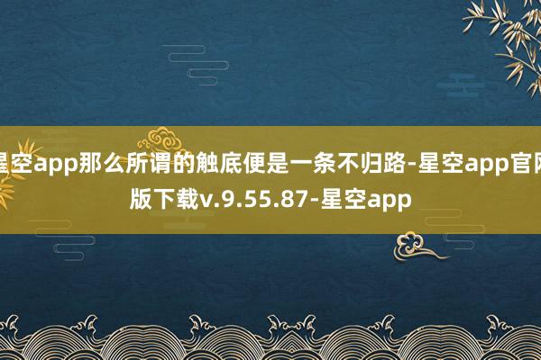 星空app那么所谓的触底便是一条不归路-星空app官网版下载v.9.55.87-星空app
