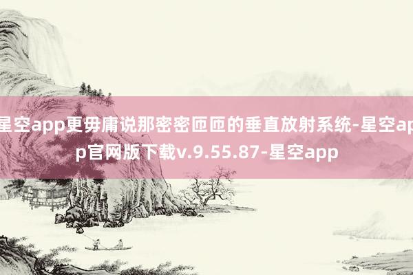 星空app更毋庸说那密密匝匝的垂直放射系统-星空app官网版下载v.9.55.87-星空app