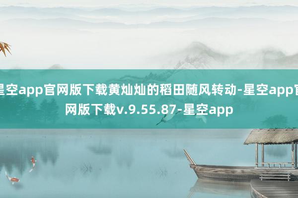 星空app官网版下载黄灿灿的稻田随风转动-星空app官网版下载v.9.55.87-星空app