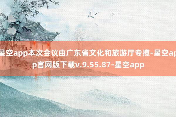 星空app本次会议由广东省文化和旅游厅专揽-星空app官网版下载v.9.55.87-星空app