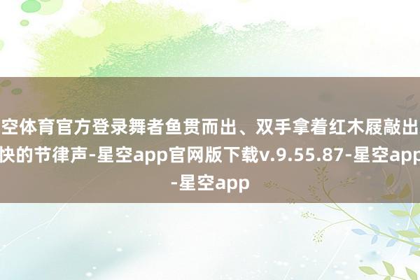 星空体育官方登录舞者鱼贯而出、双手拿着红木屐敲出欢快的节律声-星空app官网版下载v.9.55.87-星空app