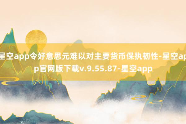 星空app令好意思元难以对主要货币保执韧性-星空app官网版下载v.9.55.87-星空app