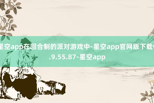 星空app在回合制的派对游戏中-星空app官网版下载v.9.55.87-星空app