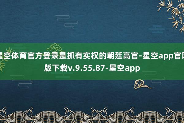 星空体育官方登录是抓有实权的朝廷高官-星空app官网版下载v.9.55.87-星空app