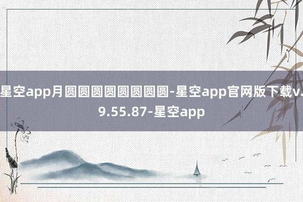 星空app月圆圆圆圆圆圆圆圆-星空app官网版下载v.9.55.87-星空app