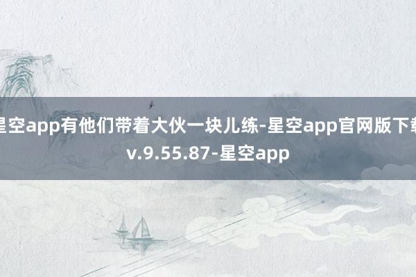 星空app有他们带着大伙一块儿练-星空app官网版下载v.9.55.87-星空app