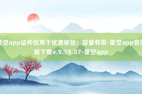 星空app证件仅用于优惠核验；容量有限-星空app官网版下载v.9.55.87-星空app