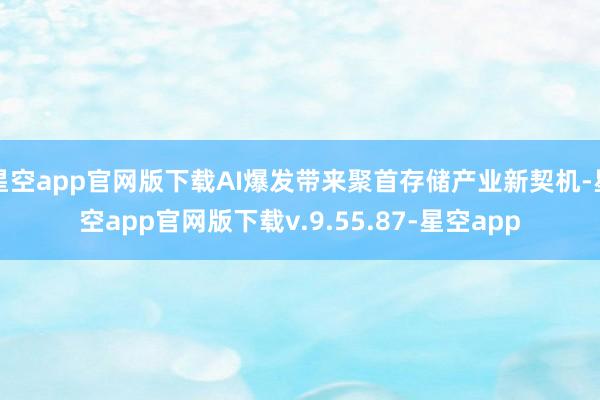 星空app官网版下载AI爆发带来聚首存储产业新契机-星空app官网版下载v.9.55.87-星空app