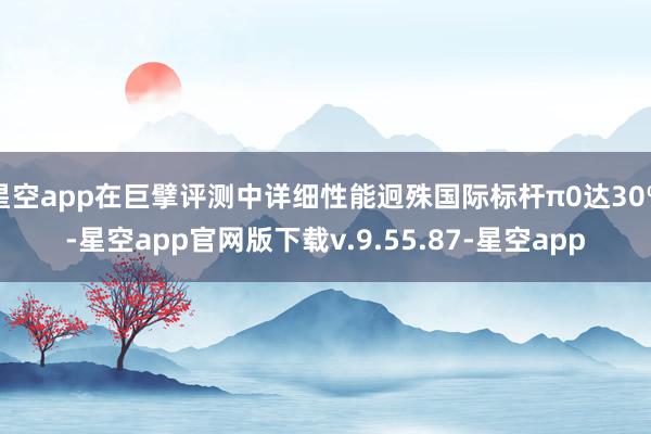 星空app在巨擘评测中详细性能迥殊国际标杆π0达30%-星空app官网版下载v.9.55.87-星空app
