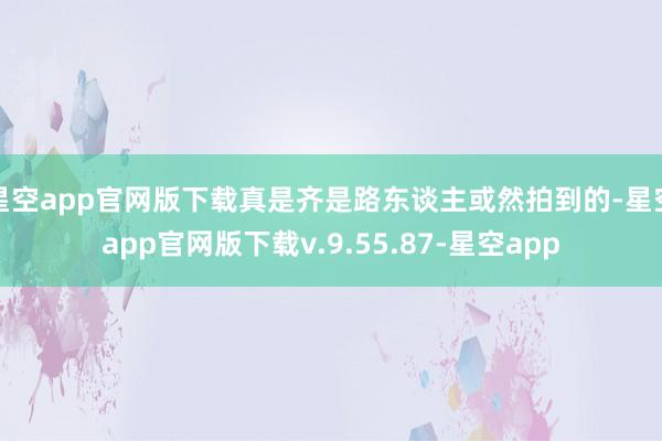 星空app官网版下载真是齐是路东谈主或然拍到的-星空app官网版下载v.9.55.87-星空app