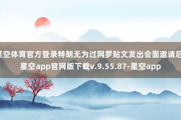 星空体育官方登录特朗无为过网罗贴文发出会面邀请后-星空app官网版下载v.9.55.87-星空app